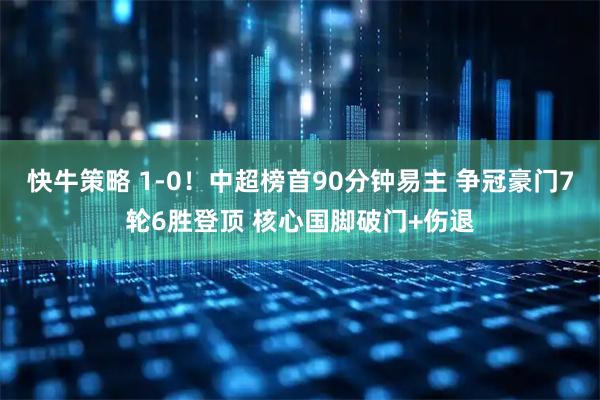 快牛策略 1-0！中超榜首90分钟易主 争冠豪门7轮6胜登顶 核心国脚破门+伤退
