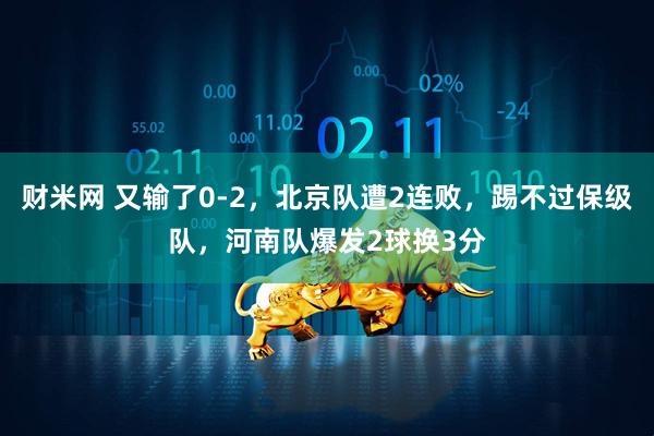 财米网 又输了0-2，北京队遭2连败，踢不过保级队，河南队爆发2球换3分