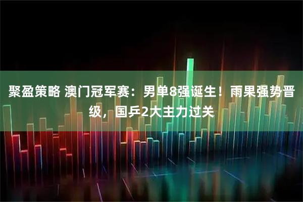 聚盈策略 澳门冠军赛：男单8强诞生！雨果强势晋级，国乒2大主力过关