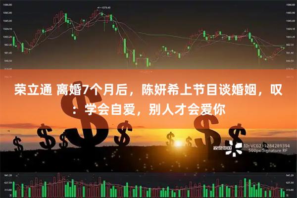 荣立通 离婚7个月后，陈妍希上节目谈婚姻，叹：学会自爱，别人才会爱你