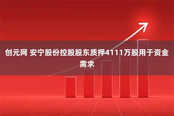 创元网 安宁股份控股股东质押4111万股用于资金需求