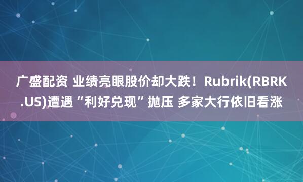 广盛配资 业绩亮眼股价却大跌！Rubrik(RBRK.US)遭遇“利好兑现”抛压 多家大行依旧看涨
