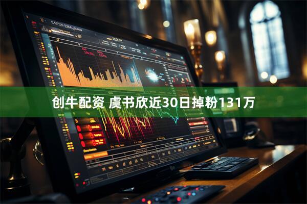 创牛配资 虞书欣近30日掉粉131万