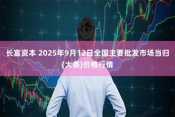 长富资本 2025年9月12日全国主要批发市场当归(大条)价格行情