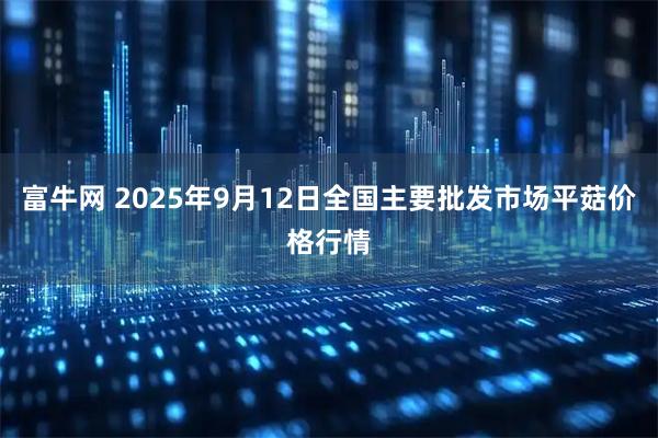 富牛网 2025年9月12日全国主要批发市场平菇价格行情