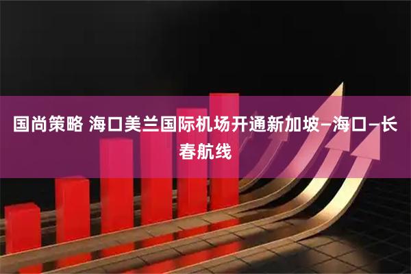 国尚策略 海口美兰国际机场开通新加坡—海口—长春航线