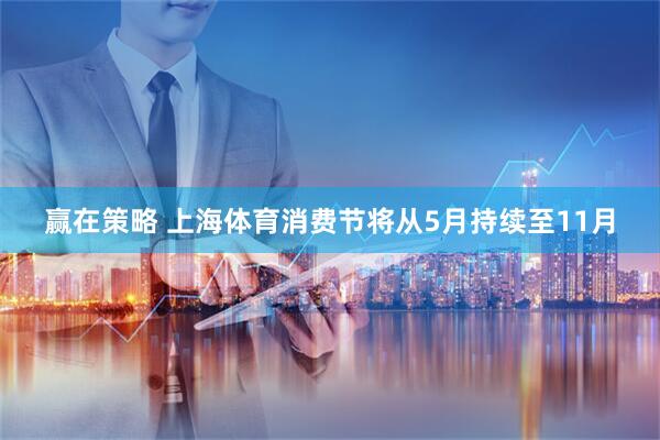 赢在策略 上海体育消费节将从5月持续至11月