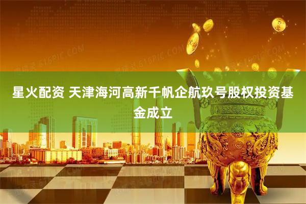 星火配资 天津海河高新千帆企航玖号股权投资基金成立