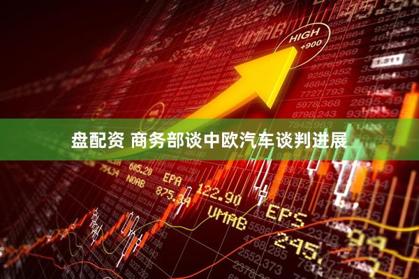 盘配资 商务部谈中欧汽车谈判进展