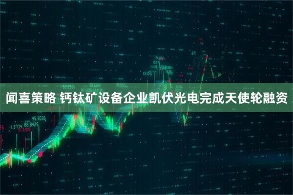 闻喜策略 钙钛矿设备企业凯伏光电完成天使轮融资