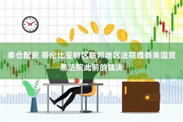 泰仓配资 哥伦比亚特区联邦地区法院遵循美国贸易法院此前的裁决