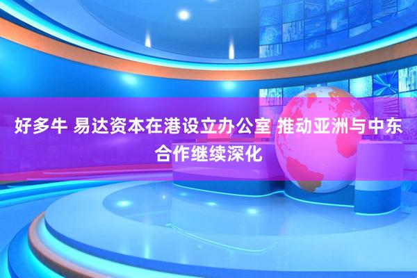 好多牛 易达资本在港设立办公室 推动亚洲与中东合作继续深化