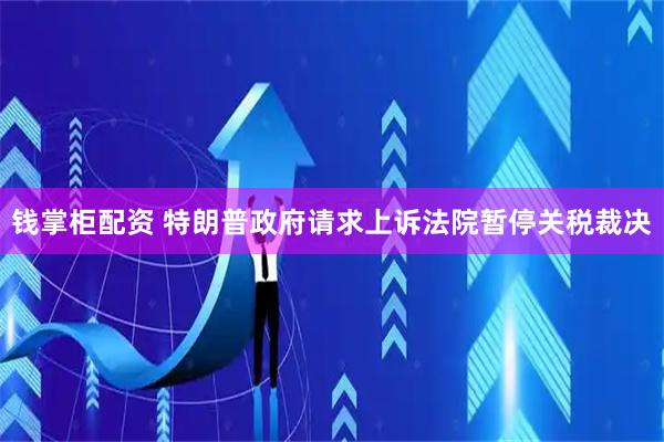 钱掌柜配资 特朗普政府请求上诉法院暂停关税裁决