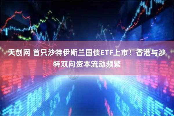 天创网 首只沙特伊斯兰国债ETF上市！香港与沙特双向资本流动频繁