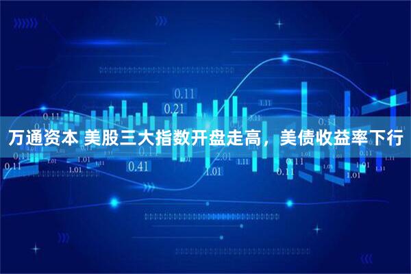 万通资本 美股三大指数开盘走高，美债收益率下行
