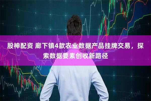 股神配资 廊下镇4款农业数据产品挂牌交易，探索数据要素创收新路径