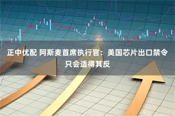 正中优配 阿斯麦首席执行官：美国芯片出口禁令只会适得其反