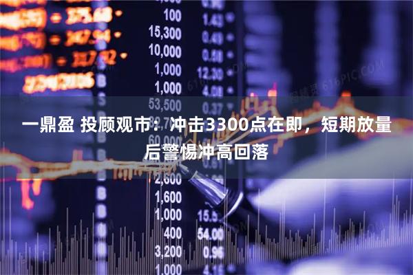 一鼎盈 投顾观市：冲击3300点在即，短期放量后警惕冲高回落