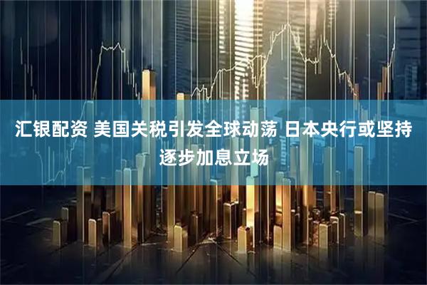 汇银配资 美国关税引发全球动荡 日本央行或坚持逐步加息立场