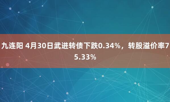 九连阳 4月30日武进转债下跌0.34%，转股溢价率75.33%
