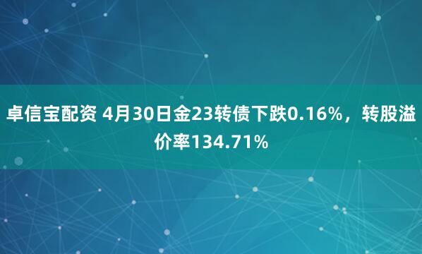 卓信宝配资 4月30日金23转债下跌0.16%，转股溢价率134.71%