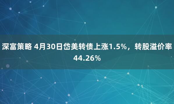 深富策略 4月30日岱美转债上涨1.5%，转股溢价率44.26%
