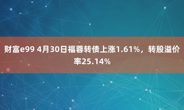 财富e99 4月30日福蓉转债上涨1.61%，转股溢价率25.14%