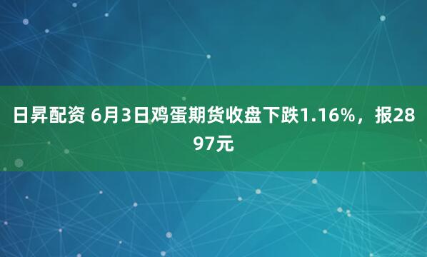 日昇配资 6月3日鸡蛋期货收盘下跌1.16%，报2897元