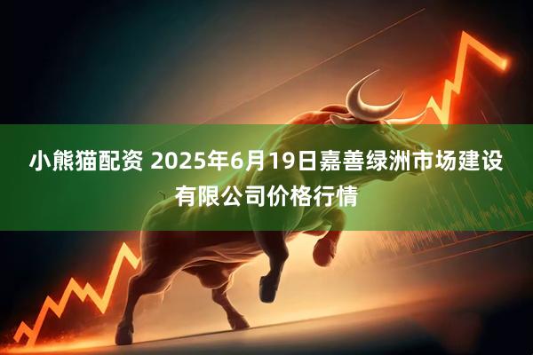 小熊猫配资 2025年6月19日嘉善绿洲市场建设有限公司价格行情