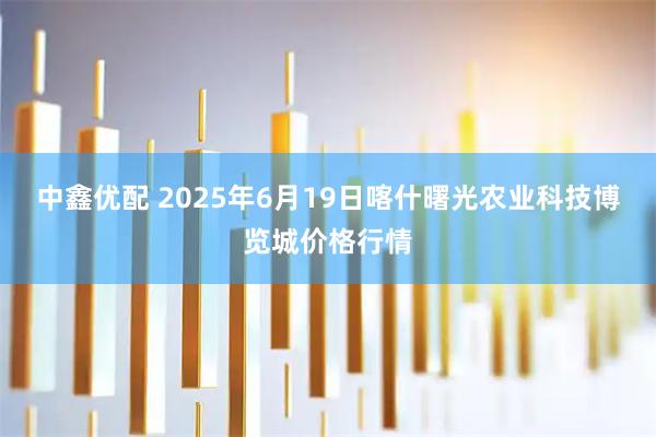 中鑫优配 2025年6月19日喀什曙光农业科技博览城价格行情
