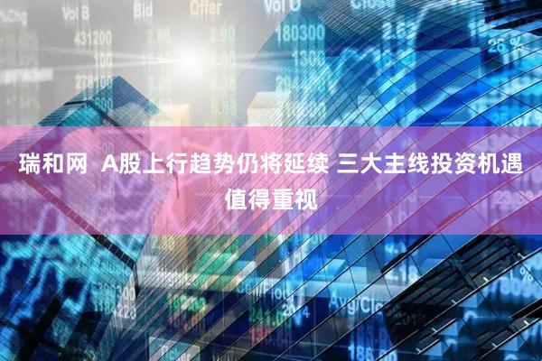 瑞和网  A股上行趋势仍将延续 三大主线投资机遇值得重视