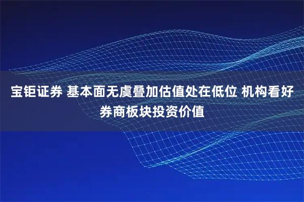 宝钜证券 基本面无虞叠加估值处在低位 机构看好券商板块投资价值