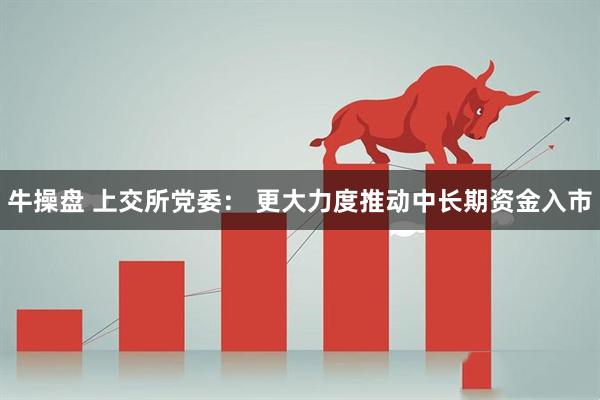 牛操盘 上交所党委： 更大力度推动中长期资金入市