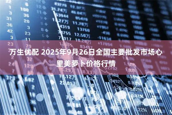 万生优配 2025年9月26日全国主要批发市场心里美萝卜价格行情