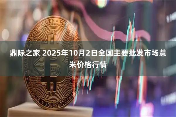 鼎际之家 2025年10月2日全国主要批发市场薏米价格行情