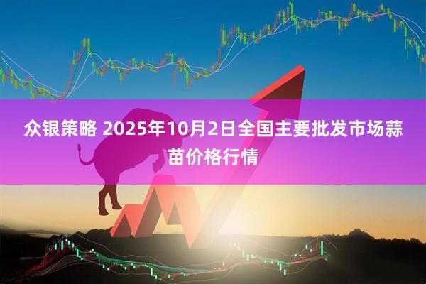 众银策略 2025年10月2日全国主要批发市场蒜苗价格行情