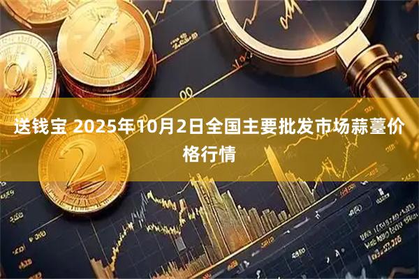 送钱宝 2025年10月2日全国主要批发市场蒜薹价格行情