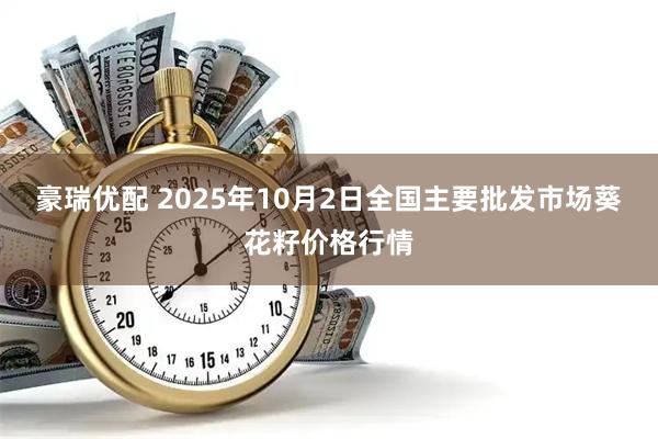 豪瑞优配 2025年10月2日全国主要批发市场葵花籽价格行情