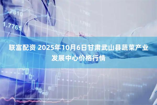联富配资 2025年10月6日甘肃武山县蔬菜产业发展中心价格行情