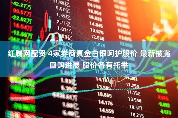 红腾网配资 4家券商真金白银呵护股价 最新披露回购进展 股价各有托举