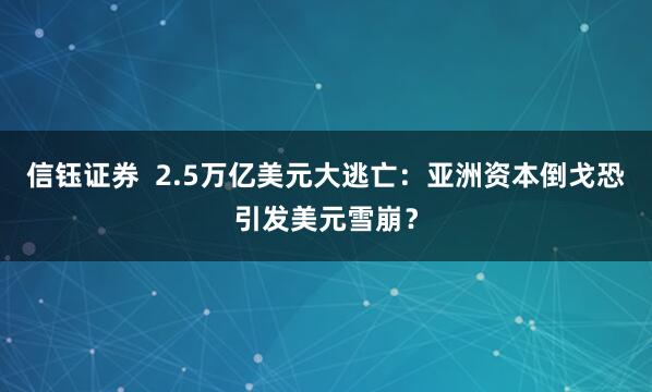 信钰证券  2.5万亿美元大逃亡：亚洲资本倒戈恐引发美元雪崩？