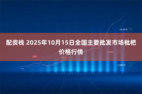 配资栈 2025年10月15日全国主要批发市场枇杷价格行情