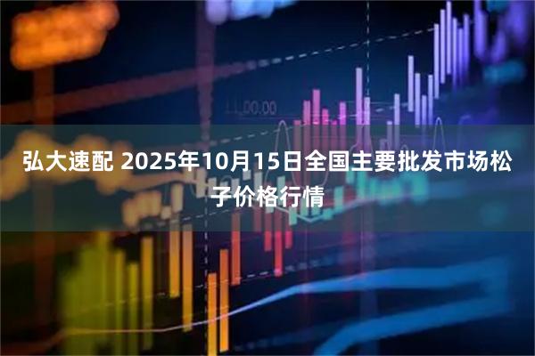 弘大速配 2025年10月15日全国主要批发市场松子价格行情