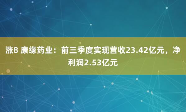 涨8 康缘药业：前三季度实现营收23.42亿元，净利润2.53亿元