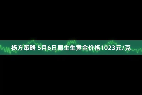 杨方策略 5月6日周生生黄金价格1023元/克