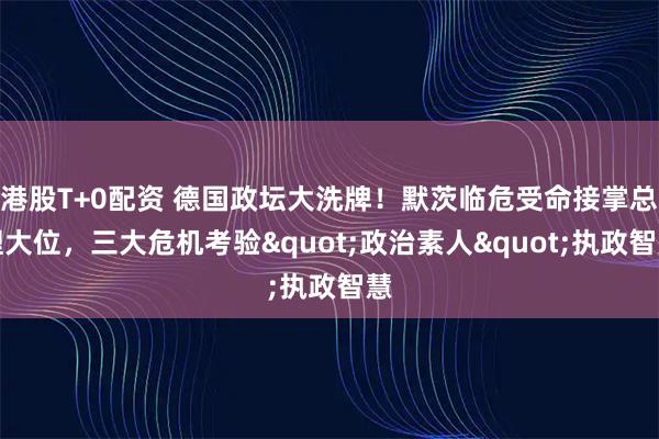 港股T+0配资 德国政坛大洗牌！默茨临危受命接掌总理大位，三大危机考验"政治素人"执政智慧