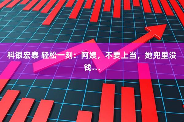 科银宏泰 轻松一刻：阿姨，不要上当，她兜里没钱…