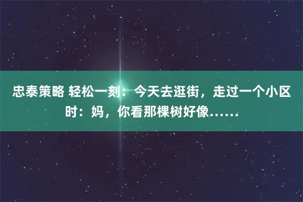 忠泰策略 轻松一刻：今天去逛街，走过一个小区时：妈，你看那棵树好像……