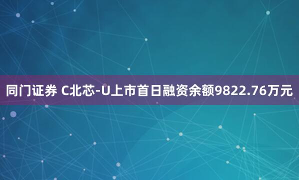 同门证券 C北芯-U上市首日融资余额9822.76万元