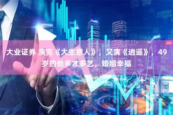 大业证券 演完《大生意人》，又演《逍遥》，49岁的他多才多艺，婚姻幸福